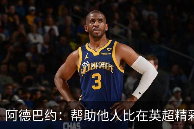 阿德巴约：帮助他人比在英超精彩进球更有意义